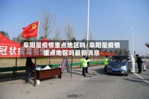 阜阳是疫情重点地区吗/阜阳是疫情重点地区吗最新消息