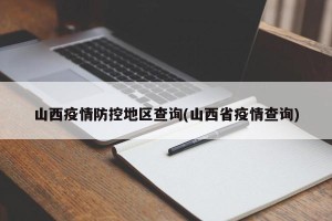 山西疫情防控地区查询(山西省疫情查询)