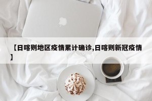 【日喀则地区疫情累计确诊,日喀则新冠疫情】