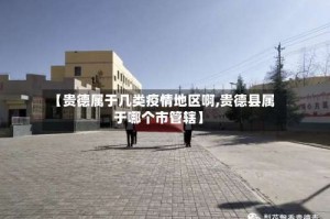 【贵德属于几类疫情地区啊,贵德县属于哪个市管辖】