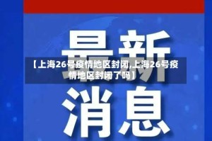 【上海26号疫情地区封闭,上海26号疫情地区封闭了吗】