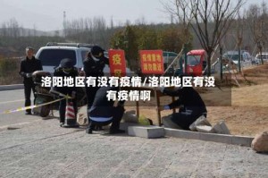 洛阳地区有没有疫情/洛阳地区有没有疫情啊