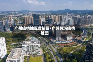 广州疫情地区黄埔区/广州黄埔疫情地图