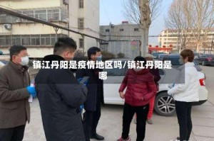 镇江丹阳是疫情地区吗/镇江丹阳是哪