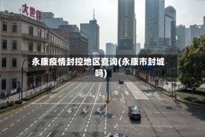 永康疫情封控地区查询(永康市封城吗)