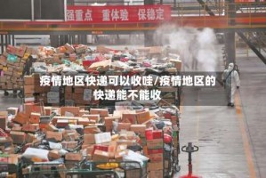 疫情地区快递可以收哇/疫情地区的快递能不能收
