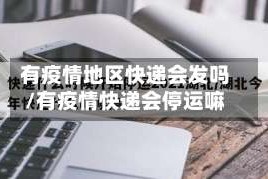 有疫情地区快递会发吗/有疫情快递会停运嘛