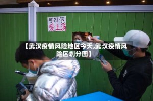 【武汉疫情风险地区今天,武汉疫情风险区划分图】