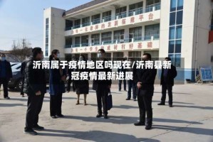沂南属于疫情地区吗现在/沂南县新冠疫情最新进展