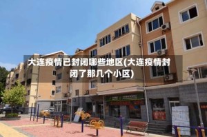 大连疫情已封闭哪些地区(大连疫情封闭了那几个小区)