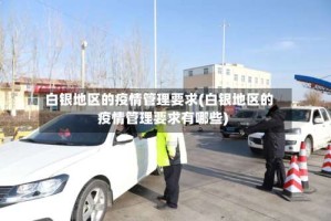 白银地区的疫情管理要求(白银地区的疫情管理要求有哪些)