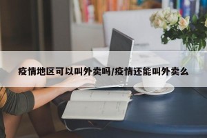 疫情地区可以叫外卖吗/疫情还能叫外卖么