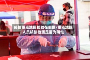 疫情重点地区核验在哪做/重点地区人员核酸检测是否为阴性
