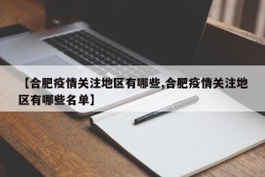 【合肥疫情关注地区有哪些,合肥疫情关注地区有哪些名单】