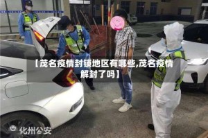 【茂名疫情封锁地区有哪些,茂名疫情解封了吗】