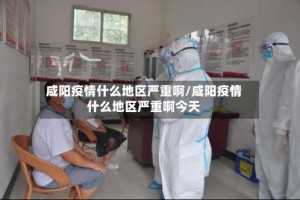 咸阳疫情什么地区严重啊/咸阳疫情什么地区严重啊今天