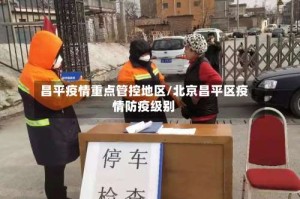 昌平疫情重点管控地区/北京昌平区疫情防疫级别