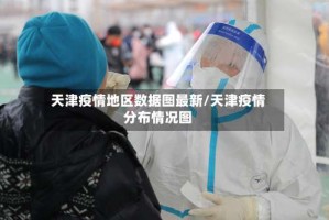 天津疫情地区数据图最新/天津疫情分布情况图