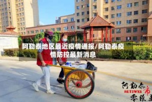 阿勒泰地区最近疫情通报/阿勒泰疫情防控最新消息