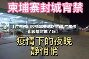 【广东佛山疫情哪些地区封闭,广东佛山疫情封城了吗】