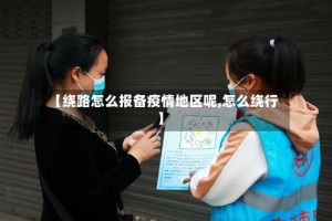 【绕路怎么报备疫情地区呢,怎么绕行】