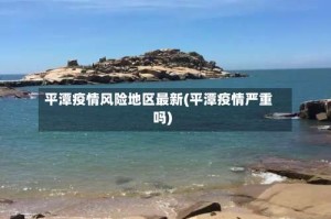 平潭疫情风险地区最新(平潭疫情严重吗)