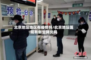 北京地坛地区有疫情吗/北京地坛医院有新型肺炎吗