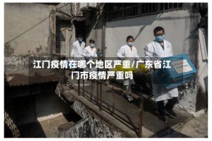 江门疫情在哪个地区严重/广东省江门市疫情严重吗