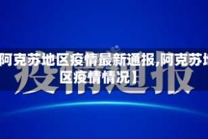 【阿克苏地区疫情最新通报,阿克苏地区疫情情况】