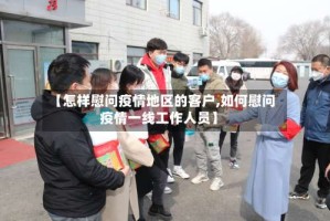 【怎样慰问疫情地区的客户,如何慰问疫情一线工作人员】