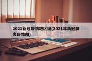 2021新冠疫情地区图(2021年新冠肺炎疫情图)