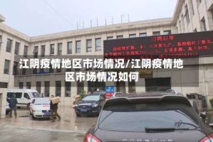 江阴疫情地区市场情况/江阴疫情地区市场情况如何