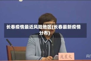 长春疫情最近风险地区(长春最新疫情分布)