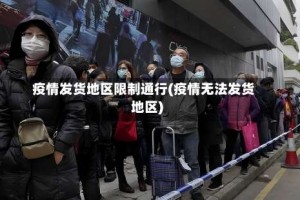 疫情发货地区限制通行(疫情无法发货地区)
