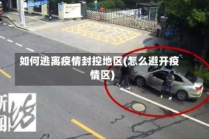 如何逃离疫情封控地区(怎么避开疫情区)
