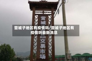 营城子地区有疫情吗/营城子地区有疫情吗最新消息