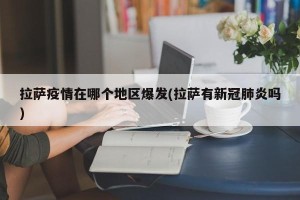 拉萨疫情在哪个地区爆发(拉萨有新冠肺炎吗)