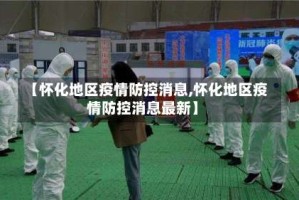 【怀化地区疫情防控消息,怀化地区疫情防控消息最新】