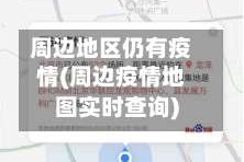 周边地区仍有疫情(周边疫情地图实时查询)