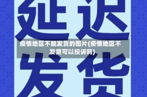 疫情地区不能发货的图片(疫情地区不发货可以投诉吗)