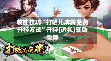 辅助技巧“打哈儿麻将免费开挂方法”开挂(透视)辅助教程-第2张图片