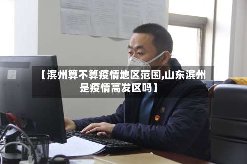 【滨州算不算疫情地区范围,山东滨州是疫情高发区吗】-第1张图片