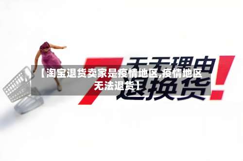 【淘宝退货卖家是疫情地区,疫情地区无法退货】-第2张图片