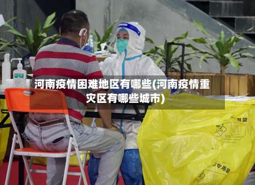 河南疫情困难地区有哪些(河南疫情重灾区有哪些城市)-第3张图片