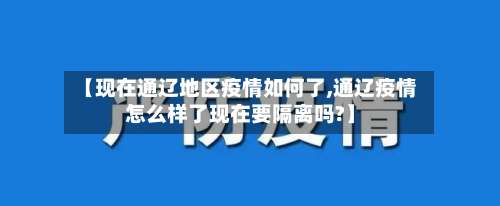 【现在通辽地区疫情如何了,通辽疫情怎么样了现在要隔离吗?】-第1张图片