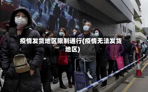疫情发货地区限制通行(疫情无法发货地区)-第1张图片