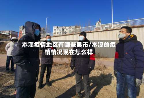 本溪疫情地区有哪些县市/本溪的疫情情况现在怎么样-第2张图片