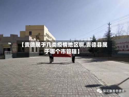 【贵德属于几类疫情地区啊,贵德县属于哪个市管辖】-第1张图片
