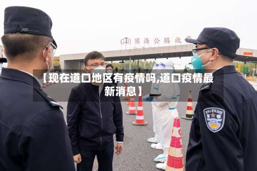 【现在道口地区有疫情吗,道口疫情最新消息】-第2张图片