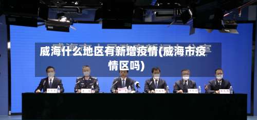 威海什么地区有新增疫情(威海市疫情区吗)-第3张图片